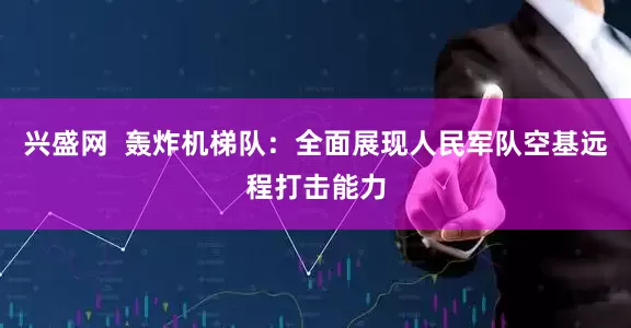 兴盛网  轰炸机梯队：全面展现人民军队空基远程打击能力