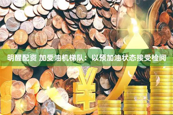 明醒配资 加受油机梯队：以预加油状态接受检阅
