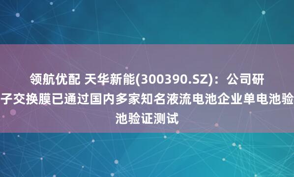 领航优配 天华新能(300390.SZ)：公司研制的离子交换膜已通过国内多家知名液流电池企业单电池验证测试