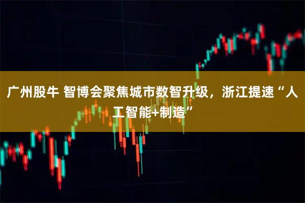 广州股牛 智博会聚焦城市数智升级，浙江提速“人工智能+制造”