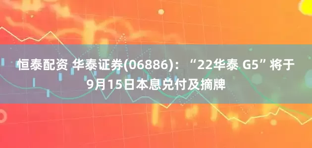 恒泰配资 华泰证券(06886)：“22华泰 G5”将于9月15日本息兑付及摘牌