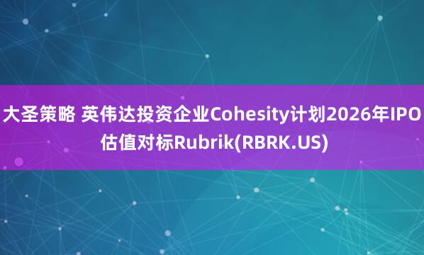 大圣策略 英伟达投资企业Cohesity计划2026年IPO 估值对标Rubrik(RBRK.US)