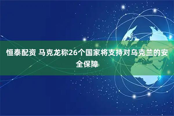 恒泰配资 马克龙称26个国家将支持对乌克兰的安全保障