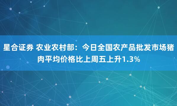 星合证券 农业农村部：今日全国农产品批发市场猪肉平均价格比上周五上升1.3%