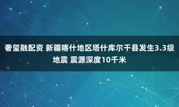 奢玺融配资 新疆喀什地区塔什库尔干县发生3.3级地震 震源深度10千米