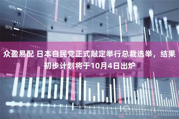 众盈易配 日本自民党正式敲定举行总裁选举，结果初步计划将于10月4日出炉