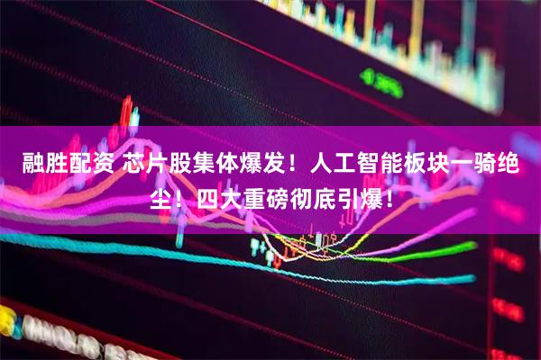 融胜配资 芯片股集体爆发！人工智能板块一骑绝尘！四大重磅彻底引爆！