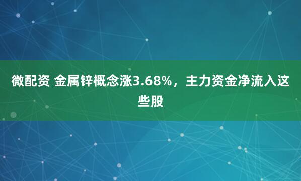 微配资 金属锌概念涨3.68%，主力资金净流入这些股