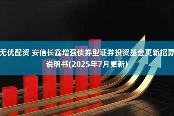 无优配资 安信长鑫增强债券型证券投资基金更新招募说明书(2025年7月更新)