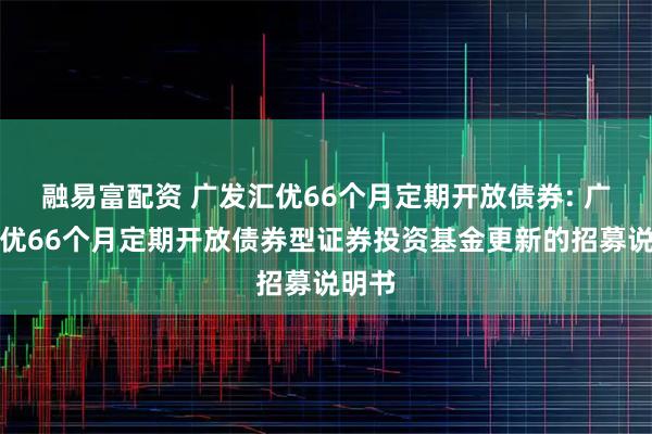 融易富配资 广发汇优66个月定期开放债券: 广发汇优66个月定期开放债券型证券投资基金更新的招募说明书