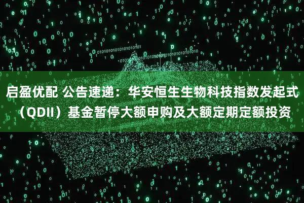 启盈优配 公告速递：华安恒生生物科技指数发起式（QDII）基金暂停大额申购及大额定期定额投资