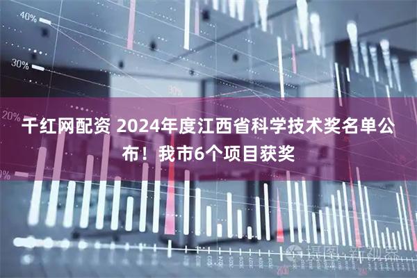 千红网配资 2024年度江西省科学技术奖名单公布!我市6个项目获奖