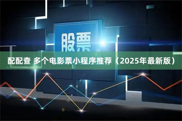 配配查 多个电影票小程序推荐(2025年最新版)