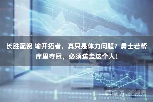 长胜配资 输开拓者，真只是体力问题？勇士若帮库里夺冠，必须送走这个人！