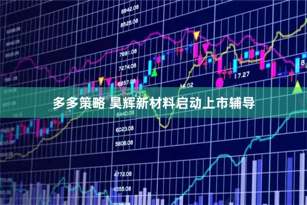 多多策略 昊辉新材料启动上市辅导