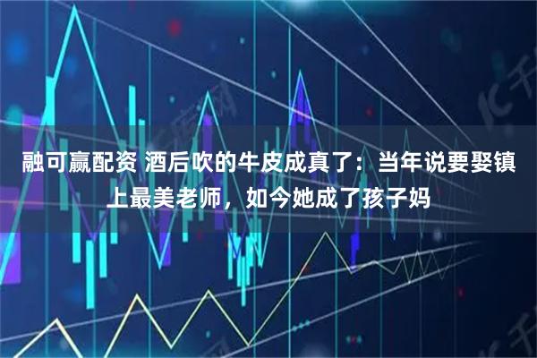 融可赢配资 酒后吹的牛皮成真了：当年说要娶镇上最美老师，如今她成了孩子妈