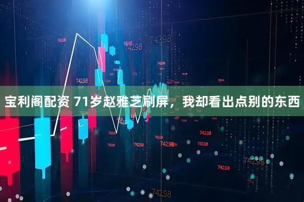 宝利阁配资 71岁赵雅芝刷屏，我却看出点别的东西