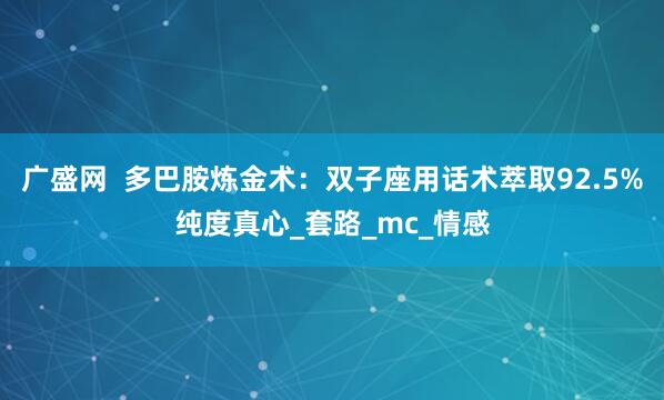 广盛网  多巴胺炼金术：双子座用话术萃取92.5%纯度真心_套路_mc_情感