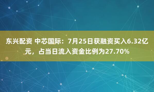东兴配资 中芯国际:7月25日获融资买入6.32亿元,占当日流入资金比例为27.70%
