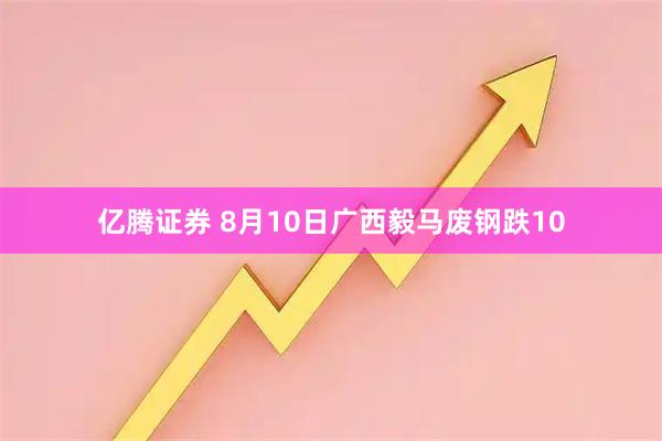 亿腾证券 8月10日广西毅马废钢跌10