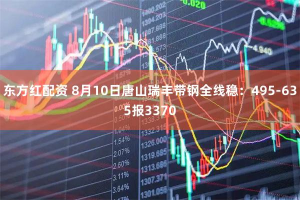 东方红配资 8月10日唐山瑞丰带钢全线稳：495-635报3370
