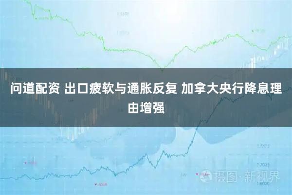 问道配资 出口疲软与通胀反复 加拿大央行降息理由增强