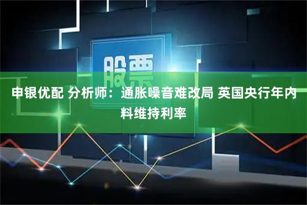申银优配 分析师：通胀噪音难改局 英国央行年内料维持利率