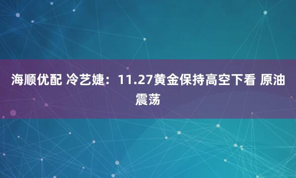 海顺优配 冷艺婕：11.27黄金保持高空下看 原油震荡