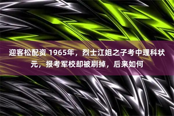 迎客松配资 1965年，烈士江姐之子考中理科状元，报考军校却被刷掉，后来如何