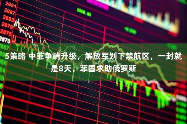 5策略 中菲争端升级，解放军划下禁航区，一封就是8天，菲国求助俄罗斯