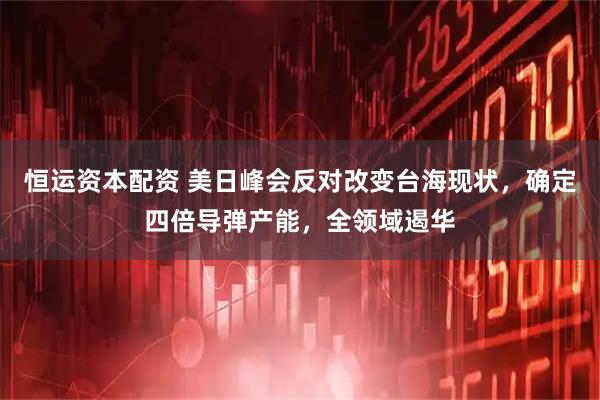 恒运资本配资 美日峰会反对改变台海现状，确定四倍导弹产能，全领域遏华