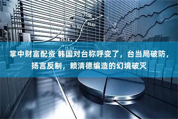 掌中财富配资 韩国对台称呼变了，台当局破防，扬言反制，赖清德编造的幻境破灭