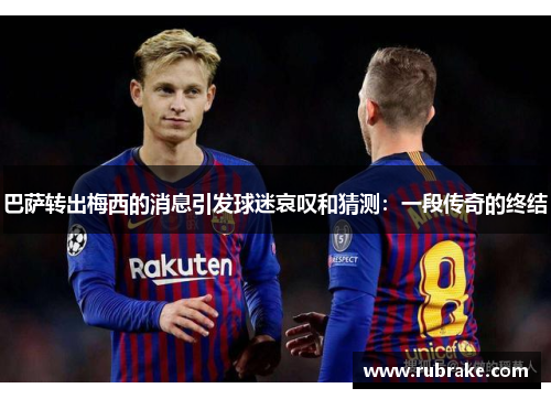 巴萨转出梅西的消息引发球迷哀叹和猜测：一段传奇的终结