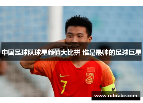 中国足球队球星颜值大比拼 谁是最帅的足球巨星