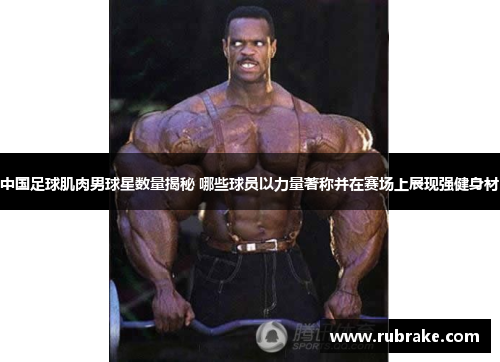 中国足球肌肉男球星数量揭秘 哪些球员以力量著称并在赛场上展现强健身材