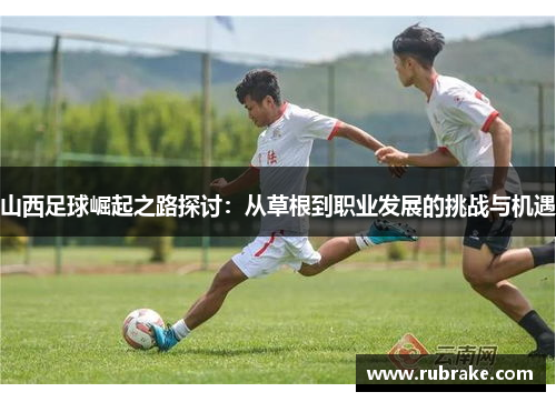 山西足球崛起之路探讨：从草根到职业发展的挑战与机遇