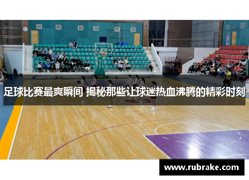 足球比赛最爽瞬间 揭秘那些让球迷热血沸腾的精彩时刻