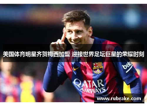 美国体育明星齐贺梅西加盟 迎接世界足坛巨星的荣耀时刻