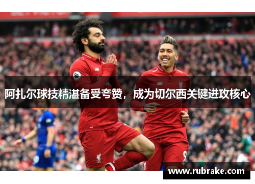 阿扎尔球技精湛备受夸赞，成为切尔西关键进攻核心