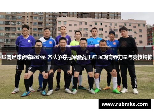阜南足球赛精彩纷呈 各队争夺冠军激战正酣 展现青春力量与竞技精神