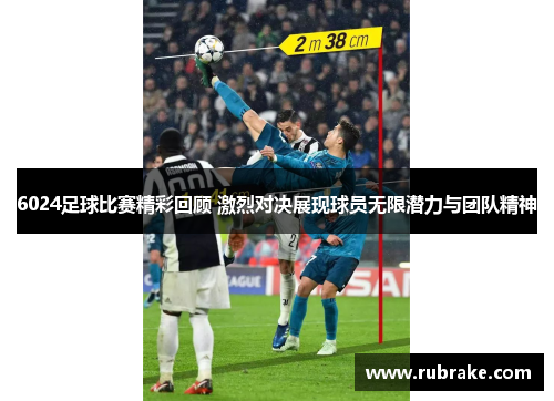 6024足球比赛精彩回顾 激烈对决展现球员无限潜力与团队精神
